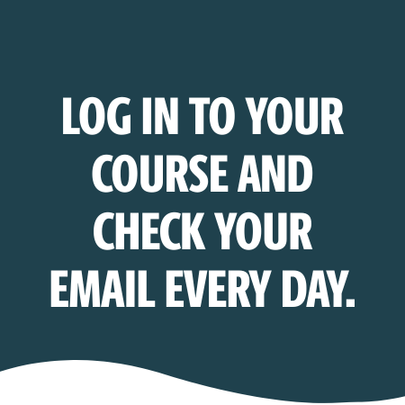 LOG IN TO YOUR COURSE AND CHECK YOUR EMAIL EVERY DAY.
